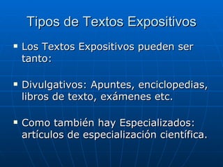 Tipos de Textos Expositivos Los Textos Expositivos pueden ser tanto: Divulgativos: Apuntes, enciclopedias, libros de texto, exámenes etc. Como también hay Especializados: artículos de especialización científica.  