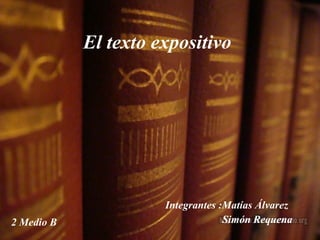 El texto expositivo   Integrantes :Matías Álvarez  Simón Requena 2 Medio B  