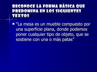Reconoce la forma básica que predomina en los siguientes textos “ La mesa es un mueble compuesto por una superficie plana, donde podemos poner cualquier tipo de objeto, que se sostiene con una o más patas”       
