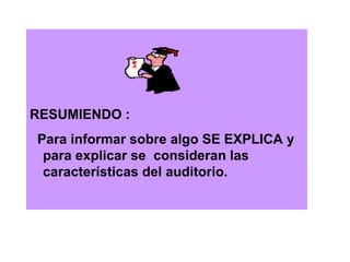 RESUMIENDO :  Para informar sobre algo SE EXPLICA y para explicar se  consideran las características del auditorio.   