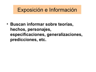 Exposición e Información Buscan informar sobre teorías, hechos, personajes, especificaciones, generalizaciones, predicciones, etc. 