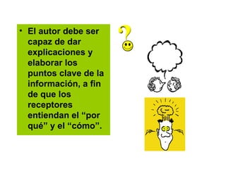 El autor debe ser capaz de dar explicaciones y elaborar los puntos clave de la información, a fin de que los receptores entiendan el “por qué” y el “cómo”.  