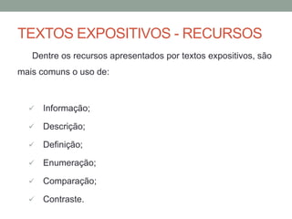 TEXTOS EXPOSITIVOS - RECURSOS
Dentre os recursos apresentados por textos expositivos, são
mais comuns o uso de:
 Informação;
 Descrição;
 Definição;
 Enumeração;
 Comparação;
 Contraste.
 