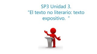 SP3 Unidad 3.
“El texto no literario: texto
expositivo. “
 