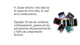 4. Causa-efecto: Una idea es
la causa de otra idea, la cual
es la consecuencia.
Ejemplo: El uso de celulares
continuamente, genera en los
estudiantes desconcentración
y falta de comprensión
lectora.
 