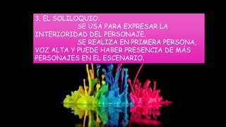 3. EL SOLILOQUIO:
SE USA PARA EXPRESAR LA
INTERIORIDAD DEL PERSONAJE.
SE REALIZA EN PRIMERA PERSONA,
VOZ ALTA Y PUEDE HABER PRESENCIA DE MÁS
PERSONAJES EN EL ESCENARIO.
 