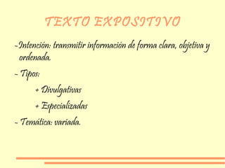 TEXTO EXPOSITIVO
-Intención: transmitir información de forma clara, objetiva y
ordenada.
- Tipos:
+ Divulgativas
+ Especializadas
- Temática: variada.
 