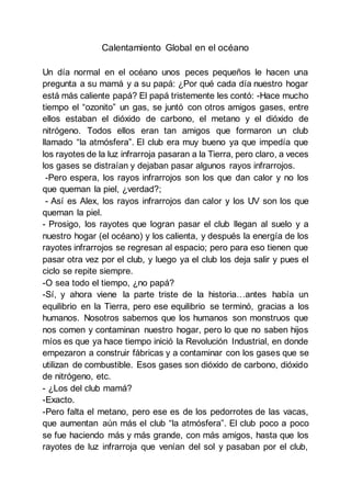 Calentamiento Global en el océano
Un día normal en el océano unos peces pequeños le hacen una
pregunta a su mamá y a su pa...