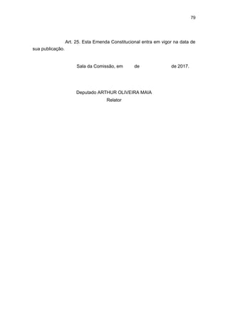 79
Art. 25. Esta Emenda Constitucional entra em vigor na data de
sua publicação.
Sala da Comissão, em de de 2017.
Deputado ARTHUR OLIVEIRA MAIA
Relator
 