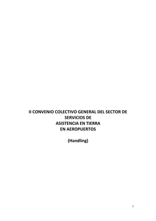 II CONVENIO COLECTIVO GENERAL DEL SECTOR DE
                SERVICIOS DE
            ASISTENCIA EN TIERRA
              EN AEROPUERTOS

                 (Handling)




                                              1
 