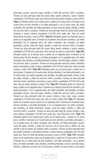 7
principal, cocina, zona de ropas, alcoba, y baño de servicio, hall y escalera.
Tienen un área privada total de ciento doce punto ochenta y nueve metros
cuadrados (112.89 m2) cada uno. Son en total doscientos treinta y cinco (235).
Tipo I: situados parte en el cuarto piso y parte en el tercer piso. Constan en el
cuarto piso de dos alcobas y un baño principal; y en el tercer piso, de salón
comedor, dos alcobas, un baño principal, cocina, zona de ropas, alcoba, y baño
de servicio, hall y escalera. Tienen un área privada total de ciento doce punto
ochenta y nueve metros cuadrados (112.89 m2) cada uno. Son en total
doscientos noventa y nueve (299). Tipo II: Situados, parte en el primer piso y
parte en el segundo piso. Constan en el primer piso de dos alcobas y un baño
principal; En el segundo piso, de salón comedor, dos alcobas, un baño
principal, cocina, zona de ropas, alcoba, y baño de servicio, hall y escalera.
Tienen un área privada total de ciento doce punto ochenta y nueve metros
cuadrados (112.89 m2) cada uno. Son en total sesenta y cuatro (64). Tipo III:
Situados parte en el primer piso y parte en el segundo piso. Constan en el
primer piso de dos alcobas y un baño principal; en el segundo piso, de salón
comedor, dos alcobas, un baño principal, cocina, zona de ropas, alcoba, y baño
de servicio, hall y escalera. Tienen un área privada total de ciento veintitrés
punto cincuenta y cinco metros cuadrados (123.55 m2) cada uno. Son en total
treinta y ocho (38). Tipo III: Situados parte en el cuarto piso y parte en el
tercer piso. Constan en el cuarto piso de dos alcobas y un baño principal; y en
el tercer piso, de salón comedor, dos alcobas, un baño principal, cocina, zona
de ropas, alcoba, y baño de servicio, hall y escalera. Tienen un área privada
total de ciento veintitrés cincuenta y cinco metros cuadrados (123.55 m2) cada
uno. Son en total setenta y cuatro (74): Tipo IV: Situados parte en el primer
piso y parte en el segundo piso. Constan en el primer piso de dos alcobas y un
baño principal; y en el segundo piso, de salón comedor, dos alcobas, un baño
principal, cocina, zona de ropas, alcoba, y baño de servicio, hall y escalera.
Tienen un área privada total de ciento treinta y dos cero cinco metros
cuadrados (132.00 m2) cada uno. Son en total veinte (20) Tipo V: Situados
parte en el primer piso y parte en el segundo piso. Constan en el primer piso
de dos alcobas y un baño principal; y en el segundo piso, de salón comedor,
dos alcobas, un baño principal, cocina, zona de ropas, alcoba, y baño de
servicio, hall y escalera. Tienen un área privada total de ciento treinta y dos
cero metros cuadrados (132.00 m2) cada uno. Son Dieciséis (16). Tipo VI:
Situados parte en el cuarto piso, parte en el quinto piso, y parte en el sexto
piso o altillo. Constan en el cuarto piso de dos alcobas y un baño principal; y
en el quinto piso, de salón comedor, dos alcobas, un baño principal, cocina,
zona de ropas, alcoba, y baño de servicio; en el sexto piso o altillo, de una
alcoba y de un cuarto de estudio, hall y escalera. Tienen un área privada total
de ciento cuarenta y uno punto treinta y cuatro metros cuadrados (141.34 m2)
cada uno. Son en total doscientos noventa y nueve (299). Tipo VII: situados
parte en el cuarto piso, parte en el quinto piso y parte en el sexto piso o altillo.
Constan en el cuarto piso de dos alcobas y un baño principal; en el quinto
piso, de salón comedor, dos alcobas, un baño principal, cocina, zona de ropas,
alcoba, y baño de servicio; en el sexto piso o altillo, de una alcoba y un cuarto
 
