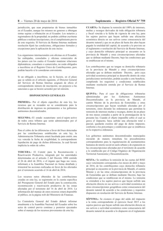 8 – Viernes 20 de mayo de 2016 Suplemento – Registro Oficial Nº 759
jurisdicción, que sean propietarias de bienes inmuebles
en el Ecuador, aunque los mismos no generen u obtengan
rentas sujetas a tributación en el Ecuador. Los notarios y
registradores de la propiedad, no podrán celebrar escrituras
públicas o realizar inscripciones, sin el cumplimiento previo
de este requisito. El Servicio de Rentas Internas mediante
resolución fijará las condiciones, obligaciones formales y
excepciones para la aplicación de este inciso.
Los organismos internacionales con oficinas en el Ecuador;
las embajadas, consulados y oficinas comerciales de
los países con los cuales el Ecuador mantiene relaciones
diplomáticas, consulares o comerciales, no están obligados
a inscribirse en el Registro Único de Contribuyentes, pero
podrán hacerlo si lo consideran conveniente.
Si un obligado a inscribirse, no lo hiciere, en el plazo
que se señala en el artículo siguiente, el Director General
del Servicio de Rentas Internas asignará de oficio el
correspondiente número de inscripción; sin perjuicio a las
sanciones a que se hiciere acreedor por tal omisión.
DISPOSICIONES GENERALES
PRIMERA.- Por el objeto específico de esta ley, los
recursos que se recauden no se considerarán para la
distribución de ingresos no permanentes a los gobiernos
autónomos descentralizados.
SEGUNDA.- El estado ecuatoriano será el sujeto activo
de todos estos tributos que serán administrados por el
Servicio de Rentas Internas.
Para el cobro de las diferencias a favor del fisco detectadas
por las contribuciones establecidas en esta ley, la
Administración Tributaria estará facultada para emitir, una
vez vencida la fecha de exigibilidad, la correspondiente
liquidación de pago de dichas diferencias, la cual llevará
implícita la orden de cobro.
TERCERA.- El Comité para la Reconstrucción y
Reactivación Productiva, integrado por las autoridades
determinadas en el artículo 2 del Decreto 1004 emitido
el 26 de abril de 2016, o el órgano que haga sus veces,
informará a la Asamblea Nacional en forma detallada y
trimestral las acciones realizadas en favor de los afectados
por el terremoto ocurrido el 16 de abril de 2016.
Los recursos netos obtenidos de las contribuciones
creadas en esta ley, se registrarán en la cuenta específica
del Presupuesto General del Estado para la construcción,
reconstrucción y reactivación productiva de las zonas
afectadas por el terremoto del 16 de abril de 2016. La
información del manejo de estos recursos estará disponible
al público, en la página web del Ministerio de Finanzas.
La Contraloría General del Estado deberá informar
anualmente a la Asamblea Nacional del Ecuador sobre los
actos de control previo continuo y posterior ejecutados
sobre el manejo de los recursos provenientes de esta ley.
CUARTA.- Se dispone la remisión del 100% de intereses,
multas y recargos derivados de toda obligación tributaria
y fiscal vencida a la fecha de vigencia de esta ley, para
los sujetos pasivos que hayan sufrido una afectación
económica directa en sus activos como consecuencia del
desastre natural y que en un plazo de hasta dos años hayan
pagado la totalidad del capital, de acuerdo a lo previsto en
el reglamento o resolución del Servicio de Rentas Internas;
y cuyo domicilio tributario principal se encuentre en la
provincia de Manabí y otras circunscripciones afectadas
que se definan mediante Decreto, bajo las condiciones que
se establezcan en el mismo.
Los contribuyentes que no tengan su domicilio tributario
en la provincia de Manabí y otras circunscripciones
afectadas que se definan mediante Decreto, pero cuya
actividad económica principal se desarrolle dentro de estas
jurisdicciones territoriales, podrán acceder a este beneficio,
cumpliendo los requisitos y condiciones establecidos
mediante resolución emitida por el Servicio de Rentas
Internas.
QUINTA.- Para el caso de obligaciones tributarias
administradas por los Gobiernos Autónomos
Descentralizados en la provincia de Manabí, el
cantón Muisne de la provincia de Esmeraldas y otras
circunscripciones que hayan resultado afectadas por el
terremoto, éstos dictarán las ordenanzas que permitan la
remisión de intereses multas y recargos, dentro de un plazo
de tres meses contados a partir de la promulgación de la
presente ley. Cuando el objeto imponible sobre el cual se
grava el impuesto, haya sufrido una afectación total o
parcial, quedarán exentos del pago de dicho impuesto,
conforme a los porcentajes y condiciones que se establezca
en la respectiva ordenanza.
Los gobiernos autónomos descentralizados municipales
iniciarán de manera inmediata los procedimientos
correspondientes para la regularización de asentamientos
humanos de interés social en suelo urbano y de expansión en
las circunscripciones afectadas por el terremoto de acuerdo
a lo establecido por el Código Orgánico de Organización
Territorial Autonomía y Descentralización.
SEXTA.- Se establece la remisión de las cuotas del RISE
cuyo vencimiento corresponda a los meses de abril y mayo
de 2016, de los contribuyentes cuyo domicilio tributario
principal se encuentre en la provincia de Manabí, el cantón
Muisne y en las otras circunscripciones de la provincia
de Esmeraldas que se definan mediante Decreto, bajo las
condiciones que se establezcan en el mismo. La remisión
se extenderá a los sujetos pasivos que hayan sufrido una
afectación directa en sus activos o actividad económica en
otras circunscripciones geográficas como consecuencia del
desastre natural de acuerdo a las condiciones y requisitos
dispuestos en resolución del Servicio de Rentas Internas.
SÉPTIMA.- Se exonera el pago del saldo del impuesto
a la renta correspondiente al ejercicio fiscal 2015 a los
sujetos pasivos que hayan sufrido una afectación directa en
sus activos o actividad económica como consecuencia del
desastre natural de acuerdo a lo dispuesto en el reglamento
 