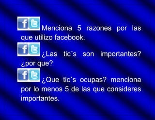 Menciona 5 razones por las
que utilizo facebook.

      ¿Las tic´s son importantes?
¿por que?

       ¿Que tic´s ocupas? menciona
por lo menos 5 de las que consideres
importantes.
 