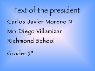 Text of the president Carlos Javier Moreno N. Mr: Diego Villamizar Richmond School Grade: 5ª   