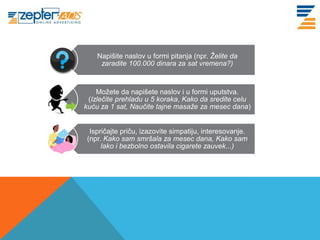 www. tracara.com       Napišite naslov u formi pitanja (npr. Želite da
                        zaradite 100.000 dinara za sat vremena?)



                       Možete da napišete naslov i u formi uputstva.
                    (Izlečite prehladu u 5 koraka, Kako da sredite celu
                   kuću za 1 sat, Naučite tajne masaže za mesec dana)


                    Ispričajte priču, izazovite simpatiju, interesovanje.
                   (npr. Kako sam smršala za mesec dana, Kako sam
                        lako i bezbolno ostavila cigarete zauvek...)
 