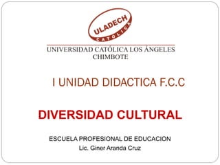 I UNIDAD DIDACTICA F.C.C

DIVERSIDAD CULTURAL
 ESCUELA PROFESIONAL DE EDUCACION
         Lic. Giner Aranda Cruz
 