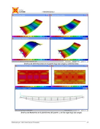 SAP2000 - TEXTO GUIA -
Elaborado por: Aldo Armin Sarzuri Fernandez. 53
Grafica de deformaciones en el puente bajo sus cargas y combinaciones.
Grafica de Momentos en la plataforma del puente y en las vigas bajo sus cargas.
 