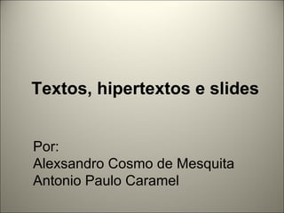 Textos, hipertextos e slides Por: Alexsandro Cosmo de Mesquita Antonio Paulo Caramel 