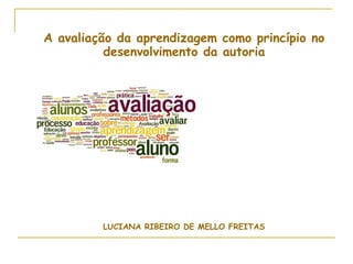 A avaliação da aprendizagem como princípio no
          desenvolvimento da autoria




         LUCIANA RIBEIRO DE MELLO FREITAS
 