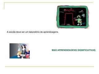 A escola deve ser um laboratório de aprendizagens.




                                           MAS APRENDIZAGENS SIGNIFICATIVAS
 