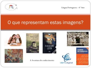 O que representam estas imagens? Língua Portuguesa – 6º Ano A Aventura do conhecimento 