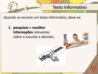 Texto Informativo
Quando se escreve um texto informativo, deve-se:
1. pesquisar e recolher
informações relevantes
sobre o assunto a abordar;
 