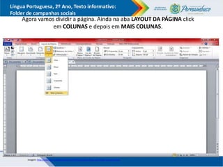 Língua Portuguesa, 2º Ano, Texto informativo:
Folder de campanhas sociais
Agora vamos dividir a página. Ainda na aba LAYOUT DA PÁGINA click
em COLUNAS e depois em MAIS COLUNAS.
Imagem: http://lufantasma.blogspot.com.br/2011/10/como-fazer-um-folder-no-word.html
 