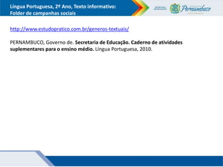 Língua Portuguesa, 2º Ano, Texto informativo:
Folder de campanhas sociais
http://www.estudopratico.com.br/generos-textuais/
PERNAMBUCO, Governo de. Secretaria de Educação. Caderno de atividades
suplementares para o ensino médio. Língua Portuguesa, 2010.
 