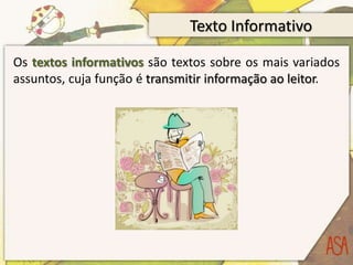 Texto Informativo
Os textos informativos são textos sobre os mais variados
assuntos, cuja função é transmitir informação ao leitor.