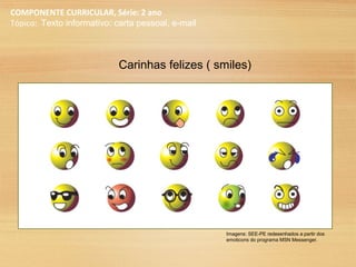 COMPONENTE CURRICULAR, Série: 2 ano
Tópico: Texto informativo: carta pessoal, e-mail
Carinhas felizes ( smiles)
Imagens: SEE-PE redesenhados a partir dos
emoticons do programa MSN Messenger.
 