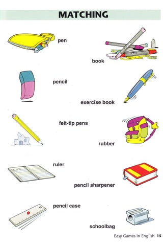 W
MATCHING
pencil
exercise book
felt-tip pens
pencil sharpener
pencil case
schoolbag
Easy Games in English 15
 