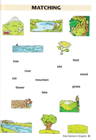 tree
hiII
f lower
rIVET
MATCHING
sea
mountain
lake
f ield
wood
grass
Easy Games in English 31
 