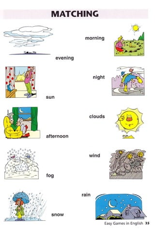 MATCHING
mornrng
evening
night
sun
afternoon
clouds
wind
fog
rain
É4r1
o o oì^uo"ó- -o1 o
o -o
og::;-er--o
A^^e A ;
Easy Games in English 35
 