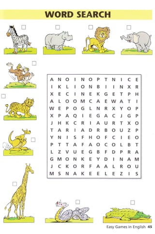 à
n
WORD SEARCH
ANO INOPTN ICE
IKLIONBIINXR
X E C IN E KG E T P H
ALOOMCAEWATI
WEPOGLNRXYOP
XPAAIEGACJGP
J HKCR IAURTXO
TAR IADRBOUZ P
YN IS FHOFC IEO
PTTAFAOCOLBT
L Z V U E G B F D P R A
GMONKEYD INAM
JCKORFAALROU
MS NAK E E L E Z IS
Easy Games in English 45
t
Lr
D
l
i:l
U
^f t
 