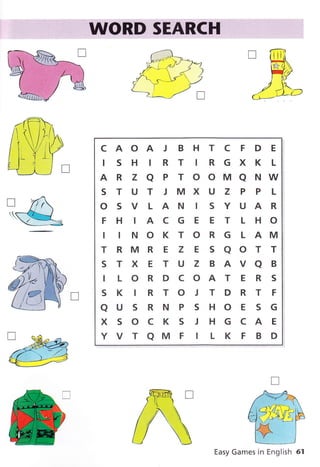 CAOAJ BHTCFDE
ISH IRT IRGXKL
ARZaPTOOMaNW
S T U T J MX U Z P P L
OSVLAN ISYUAR
FHIACGEETLHO
I I N O K T O R G L AM
TRMREZESAOTT
STXETUZBAVaB
ILORDCOATERS
SKIRTOJTDRTF
ausRNPsHoEsG
XSOCKS J HGCAE
Y V T AM F I L K F B D
Easy Games in English 61
 