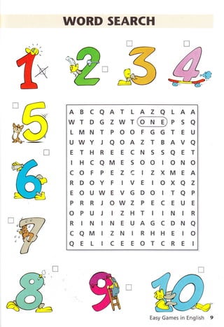 WORD SEARCH
n
T
k'
ffi
ABCAATLAZALAA
WTDGZWT P Sa
LMNTPOOFGGTEU
UWYJQOAZTBAVA
ETHREECNSSaET
rHcaME 5OO rONO
COFPEZCIZXMEA
R DOY F rV E IOXa Z
EOUWEVGDO rTaP
P R R J OW Z P E C E U E
O P U J I Z H T I IN I R
R rN TNEUAGCDNa
caMtzNrRHHEro
aELTcEEOTCRET
Easy Games in English 9
 