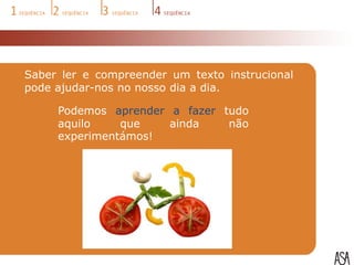 Saber ler e compreender um texto instrucional
pode ajudar-nos no nosso dia a dia.

     Podemos aprender a fazer tudo
     aquilo    que    ainda    não
     experimentámos!
 