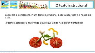 Saber ler e compreender um texto instrucional pode ajudar-nos no nosso dia
a dia.
Podemos aprender a fazer tudo aquilo que ainda não experimentámos!
O texto instrucional
 