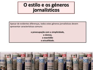 O estilo e os géneros
                 jornalísticos

Apesar de evidentes diferenças, todos estes géneros jornalísticos devem
apresentar características comuns:

                     a preocupação com a simplicidade,
                                 a clareza,
                                a exactidão
                              a actualidade.
 