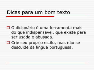 Dicas para um bom texto
 O dicionário é uma ferramenta mais
do que indispensável, que existe para
ser usada e abusada.
 Crie seu próprio estilo, mas não se
descuide da língua portuguesa.
 