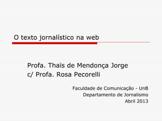 O texto jornalístico na web
Profa. Thaïs de Mendonça Jorge
c/ Profa. Rosa Pecorelli
Faculdade de Comunicação - UnB
Departamento de Jornalismo
Abril 2013
 