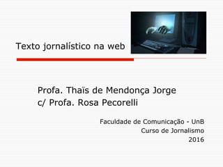 Texto jornalístico na web
Profa. Thaïs de Mendonça Jorge
c/ Profa. Rosa Pecorelli
Faculdade de Comunicação - UnB
Curso de Jornalismo
2016
 
