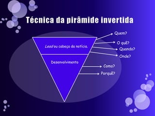 Quem?

                                       O quê?
Lead ou cabeça da notícia.
                                        Quando?
                                        Onde?
   Desenvolvimento
                              Como?
                             Porquê?
 
