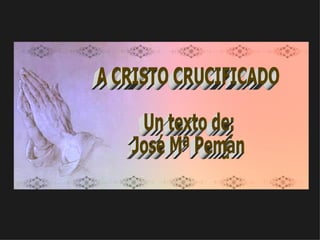 A CRISTO CRUCIFICADO  Un texto de: José Mª Pemán 