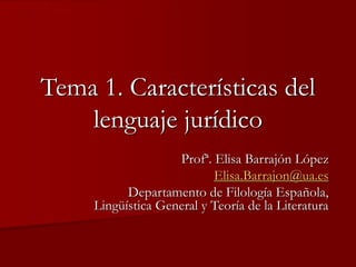 Tema 1. Características del
lenguaje jurídico
Profª. Elisa Barrajón López
Elisa.Barrajon@ua.es
Departamento de Filología Española,
Lingüística General y Teoría de la Literatura
 