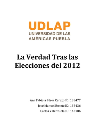 whi
La Verdad Tras las
Elecciones del 2012
Ana Fabiola Pérez Cerezo ID: 138477
José Manuel Rosete ID: 138436
Carlos Valenzuela ID: 142186
 