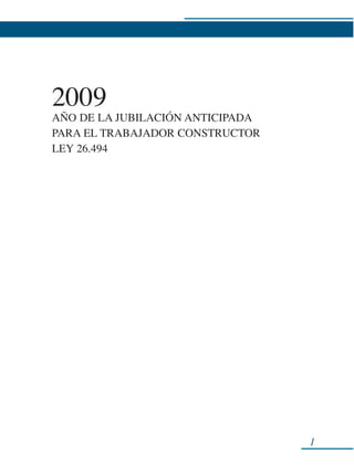 2009
AÑO DE LA JUBILACIÓN ANTICIPADA
PARA EL TRABAJADOR CONSTRUCTOR
LEY 26.494




                                  1
 