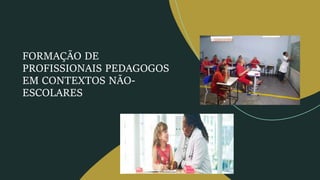 FORMAÇÃO DE
PROFISSIONAIS PEDAGOGOS
EM CONTEXTOS NÃO-
ESCOLARES
 