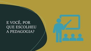 E VOCÊ, POR
QUE ESCOLHEU
A PEDAGOGIA?
 