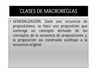 CLASES DE MACROREGLAS
• GENERALIZACIÓN. Dada una secuencia de
  proposiciones, se hace una proposición que
  contenga un concepto derivado de los
  conceptos de la secuencia de proposiciones y,
  la proposición así construida sustituye a la
  secuencia original.
 